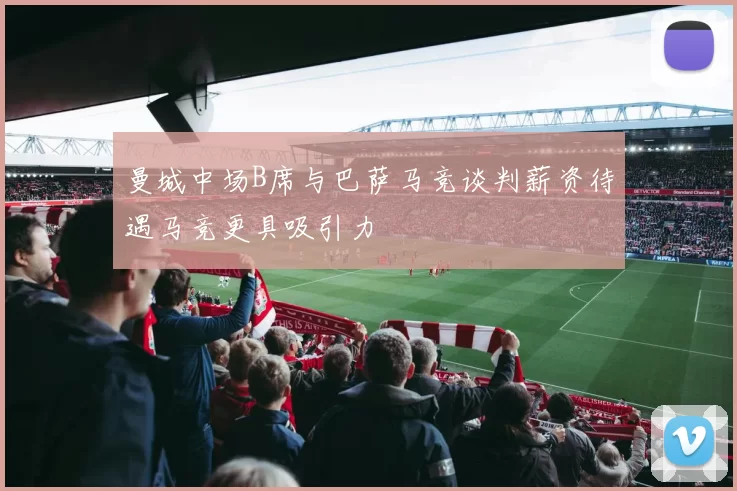 曼城中场B席与巴萨马竞谈判薪资待遇马竞更具吸引力