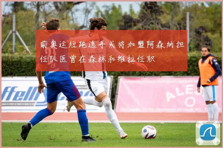 前奥运短跑选手或将加盟阿森纳担任队医曾在森林和维拉任职