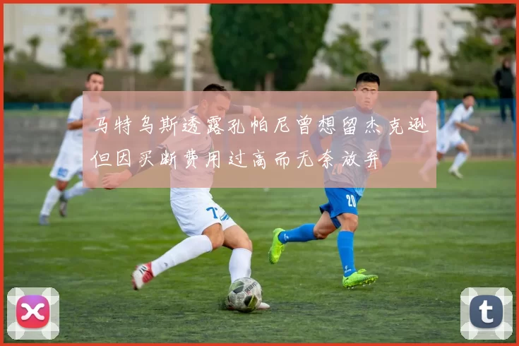 马特乌斯透露孔帕尼曾想留杰克逊但因买断费用过高而无奈放弃