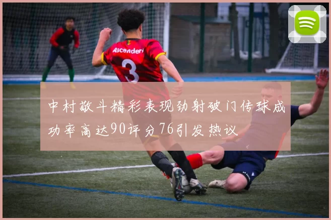 中村敬斗精彩表现劲射破门传球成功率高达90评分76引发热议