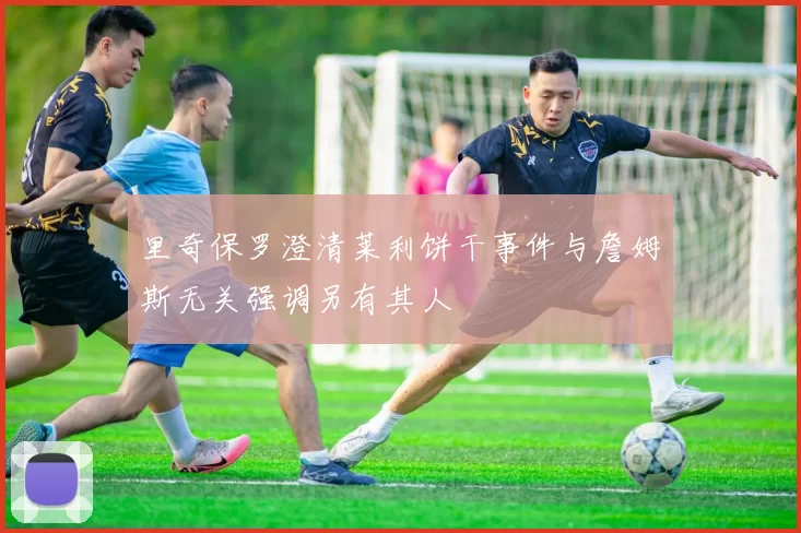里奇保罗澄清莱利饼干事件与詹姆斯无关强调另有其人