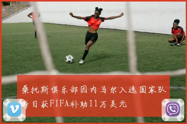 桑托斯俱乐部因内马尔入选国家队每日获FIFA补助11万美元