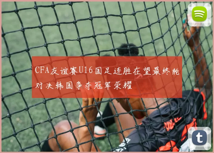 CFA友谊赛U16国足连胜在望最终轮对决韩国争夺冠军荣耀
