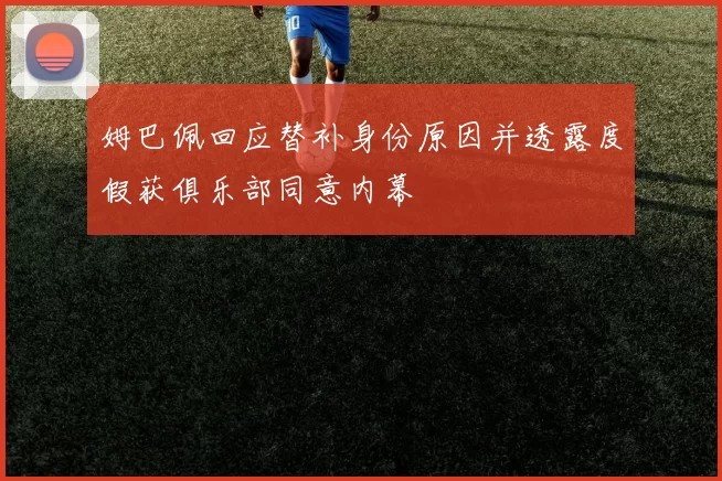 姆巴佩回应替补身份原因并透露度假获俱乐部同意内幕