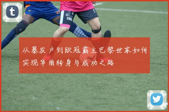 从暴发户到欧冠霸主巴黎世家如何实现华丽转身与成功之路