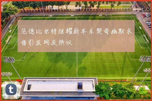 范德比尔特炫耀新车东契奇幽默求借引发网友热议