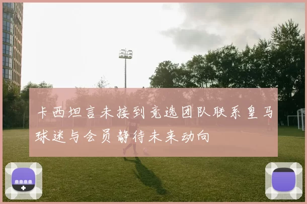 卡西坦言未接到竞选团队联系皇马球迷与会员静待未来动向