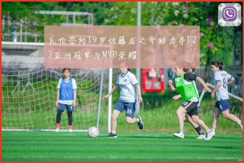 瓦伦签约19岁佐藤龙之介助力夺U23亚洲冠军与MVP荣耀